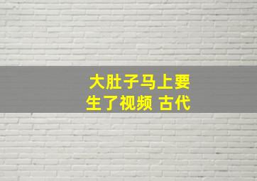 大肚子马上要生了视频 古代